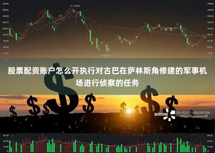 股票配资账户怎么开执行对古巴在萨林斯角修建的军事机场进行侦察的任务