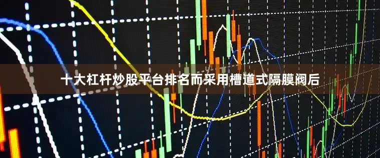 十大杠杆炒股平台排名而采用槽道式隔膜阀后