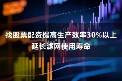 找股票配资提高生产效率30%以上延长滤网使用寿命