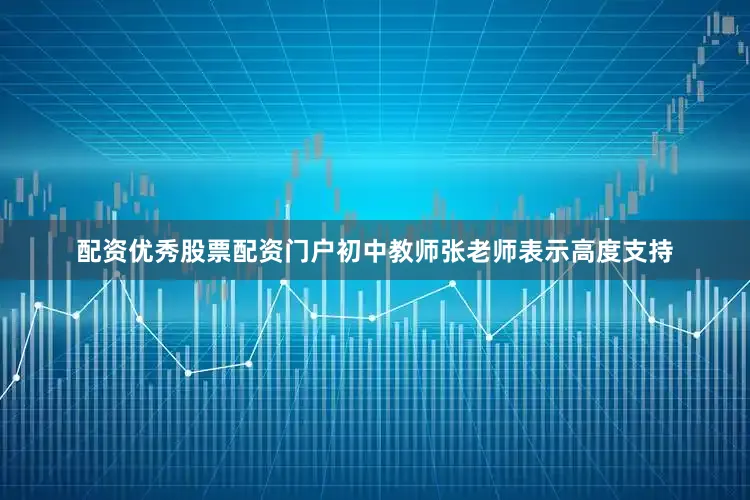 配资优秀股票配资门户初中教师张老师表示高度支持