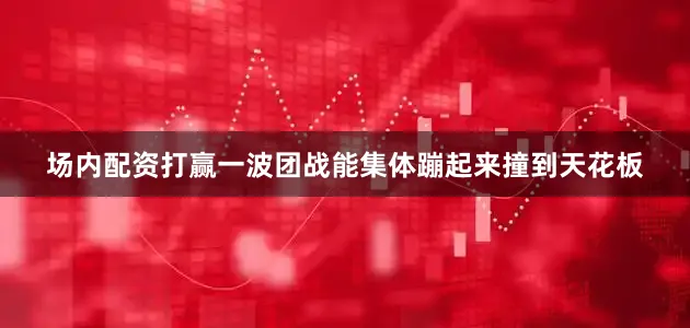 场内配资打赢一波团战能集体蹦起来撞到天花板