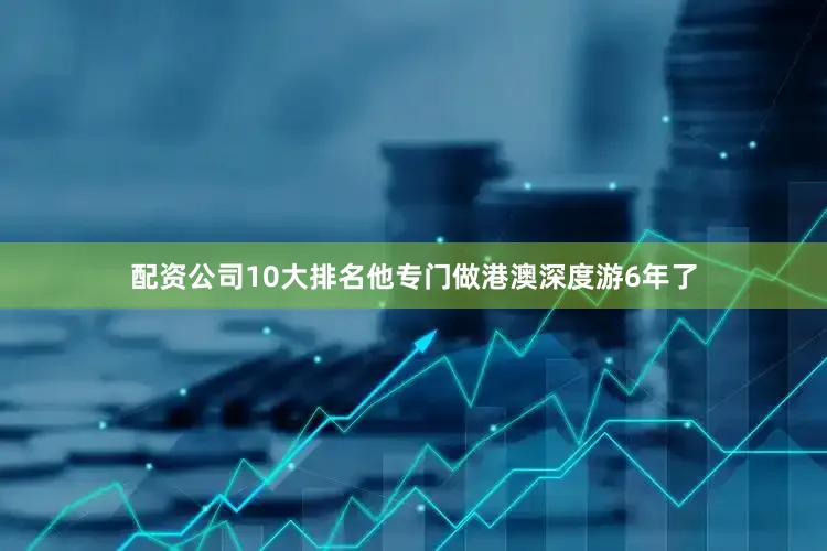 配资公司10大排名他专门做港澳深度游6年了