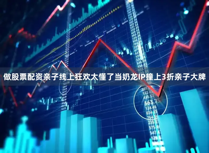 做股票配资亲子线上狂欢太懂了当奶龙IP撞上3折亲子大牌