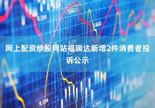网上配资炒股网站福瑞达新增2件消费者投诉公示