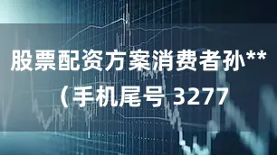 股票配资方案消费者孙**（手机尾号 3277