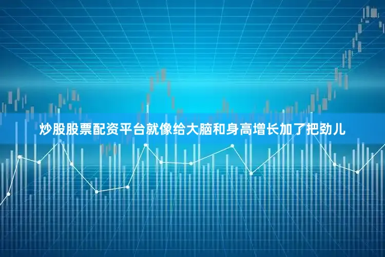 炒股股票配资平台就像给大脑和身高增长加了把劲儿