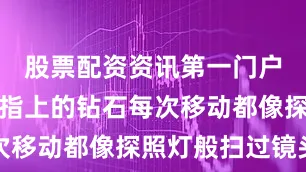 股票配资资讯第一门户网站无名指上的钻石每次移动都像探照灯般扫过镜头