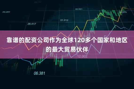 靠谱的配资公司作为全球120多个国家和地区的最大贸易伙伴