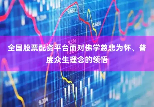全国股票配资平台而对佛学慈悲为怀、普度众生理念的领悟