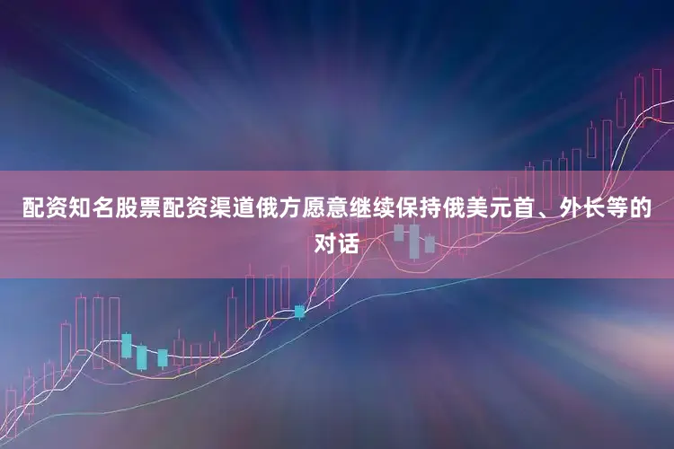 配资知名股票配资渠道俄方愿意继续保持俄美元首、外长等的对话