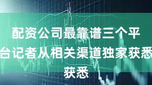 配资公司最靠谱三个平台记者从相关渠道独家获悉