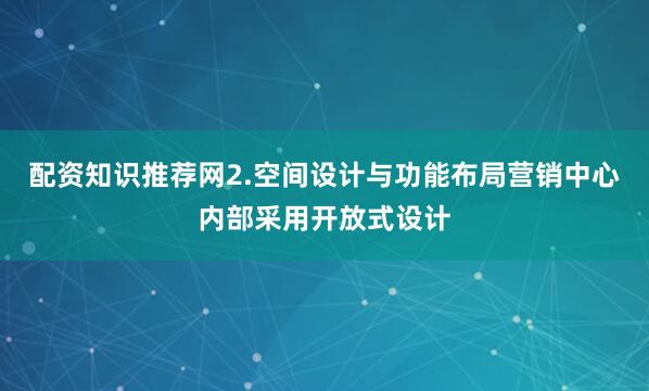 配资知识推荐网2.空间设计与功能布局营销中心内部采用开放式设计