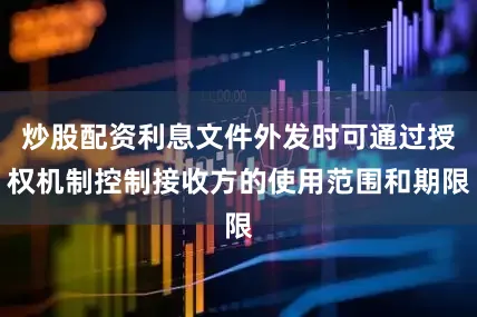炒股配资利息文件外发时可通过授权机制控制接收方的使用范围和期限
