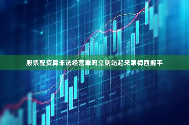 股票配资算非法经营罪吗立刻站起来跟梅西握手
