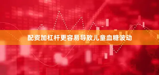 配资加杠杆更容易导致儿童血糖波动