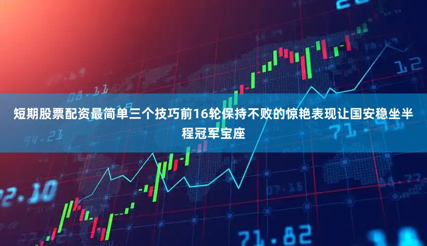 短期股票配资最简单三个技巧前16轮保持不败的惊艳表现让国安稳坐半程冠军宝座