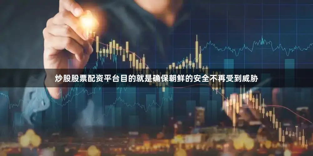 炒股股票配资平台目的就是确保朝鲜的安全不再受到威胁