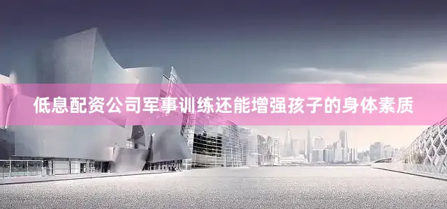 低息配资公司军事训练还能增强孩子的身体素质