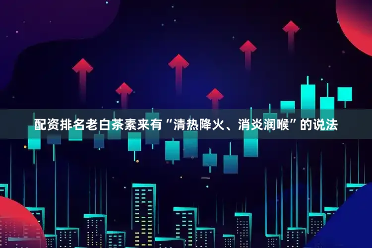 配资排名老白茶素来有“清热降火、消炎润喉”的说法